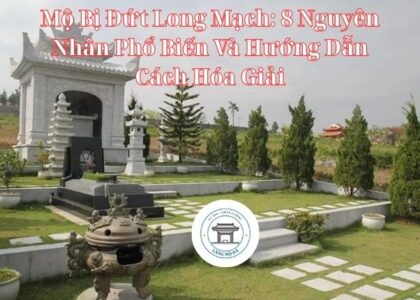 Mộ Bị Đứt Long Mạch: 8 Nguyên Nhân Phổ Biến Và Hướng Dẫn Cách Hóa Giải